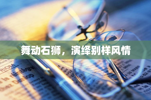 舞动石狮，演绎别样风情