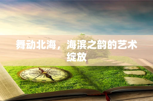 舞动北海，海滨之韵的艺术绽放
