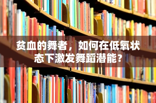 贫血的舞者，如何在低氧状态下激发舞蹈潜能？