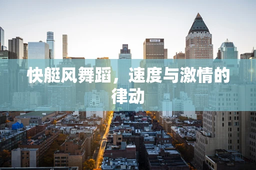 快艇风舞蹈，速度与激情的律动