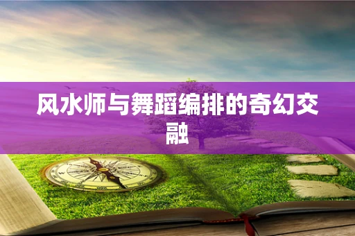 风水师与舞蹈编排的奇幻交融