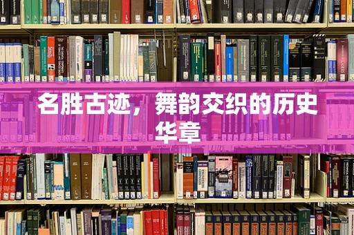 名胜古迹，舞韵交织的历史华章
