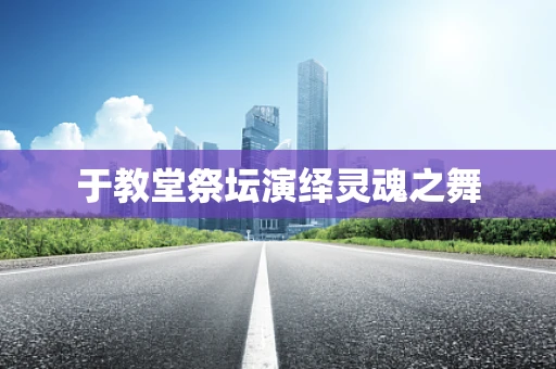 于教堂祭坛演绎灵魂之舞