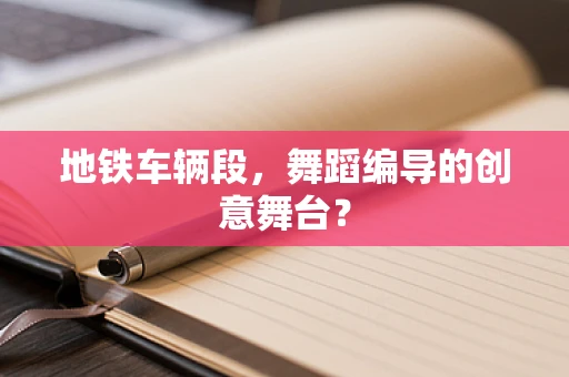 地铁车辆段，舞蹈编导的创意舞台？