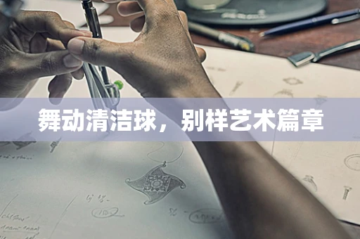 舞动清洁球，别样艺术篇章