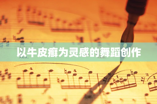 以牛皮癣为灵感的舞蹈创作