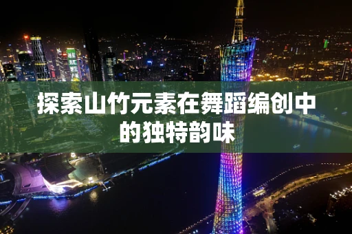 探索山竹元素在舞蹈编创中的独特韵味