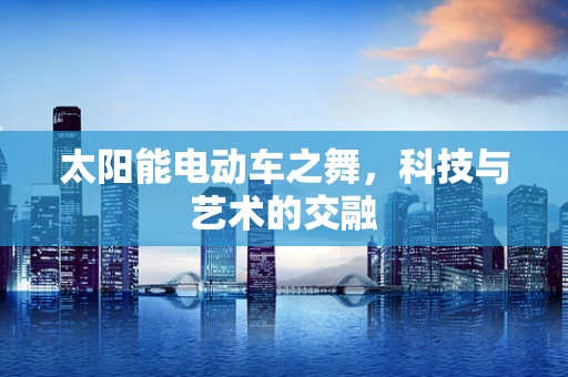 太阳能电动车之舞，科技与艺术的交融