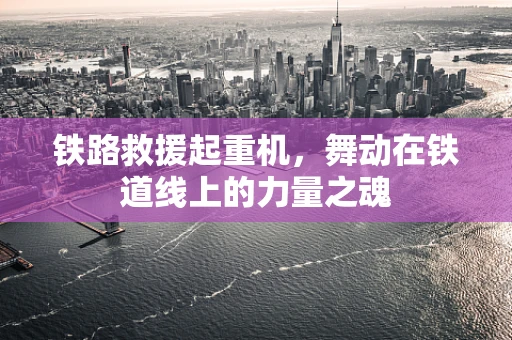 铁路救援起重机，舞动在铁道线上的力量之魂