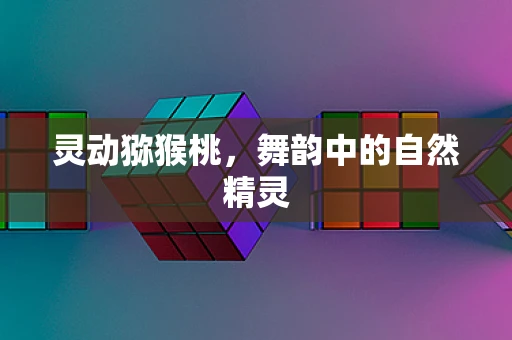灵动猕猴桃，舞韵中的自然精灵