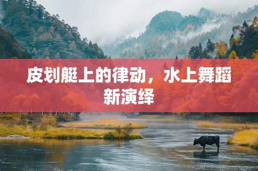皮划艇上的律动，水上舞蹈新演绎