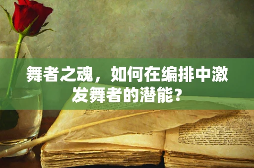 舞者之魂，如何在编排中激发舞者的潜能？