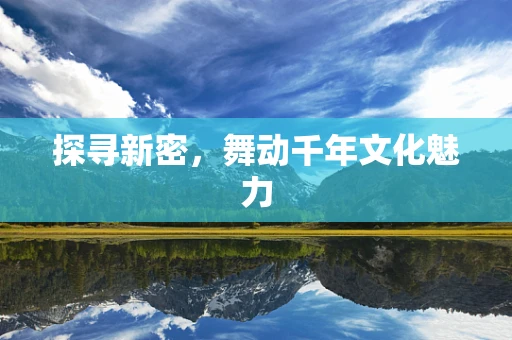 探寻新密，舞动千年文化魅力