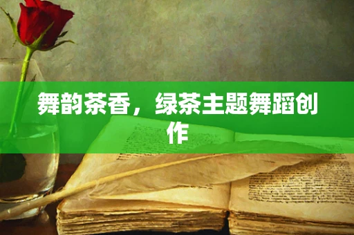 舞韵茶香，绿茶主题舞蹈创作