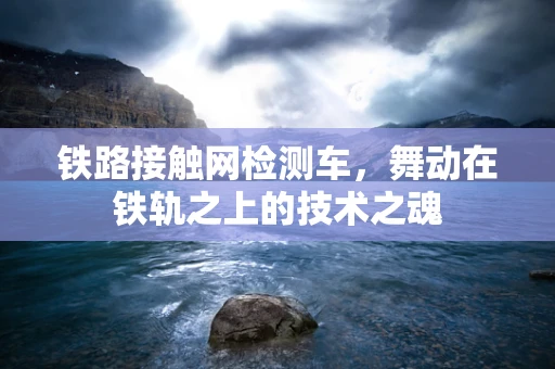 铁路接触网检测车，舞动在铁轨之上的技术之魂