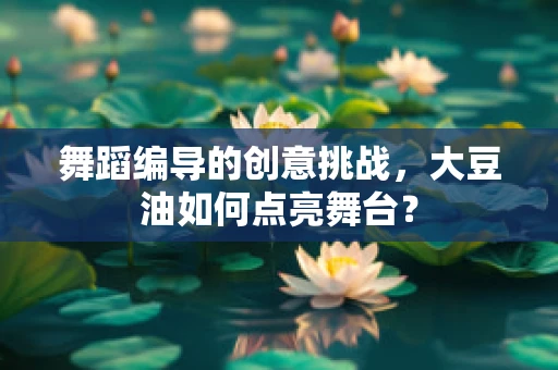 舞蹈编导的创意挑战，大豆油如何点亮舞台？