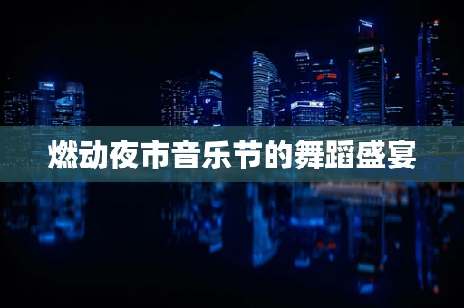 燃动夜市音乐节的舞蹈盛宴