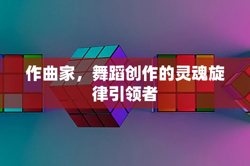 作曲家，舞蹈创作的灵魂旋律引领者