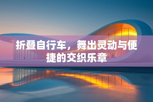 折叠自行车，舞出灵动与便捷的交织乐章