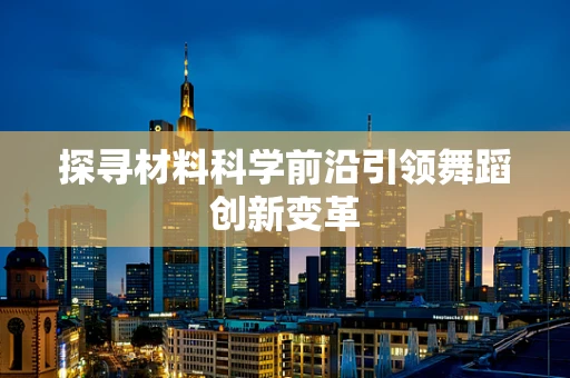 探寻材料科学前沿引领舞蹈创新变革