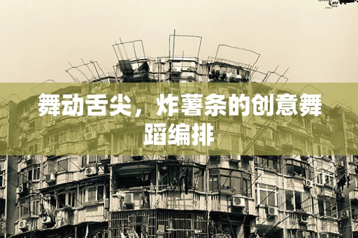 舞动舌尖，炸薯条的创意舞蹈编排