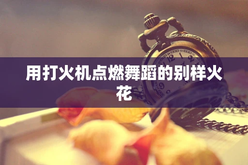 用打火机点燃舞蹈的别样火花