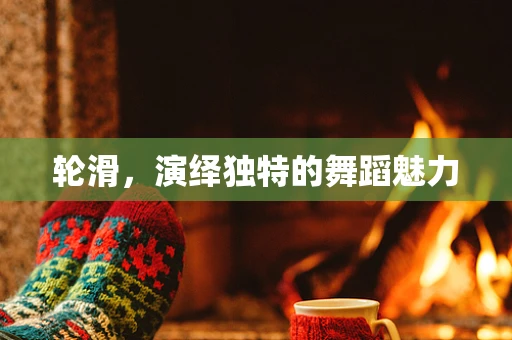 轮滑，演绎独特的舞蹈魅力