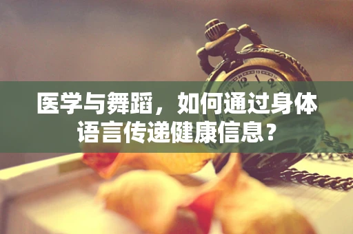 医学与舞蹈，如何通过身体语言传递健康信息？