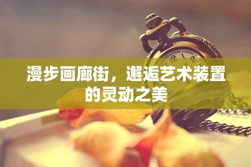 漫步画廊街，邂逅艺术装置的灵动之美
