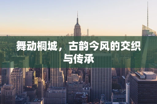舞动桐城，古韵今风的交织与传承