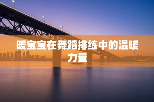 暖宝宝在舞蹈排练中的温暖力量