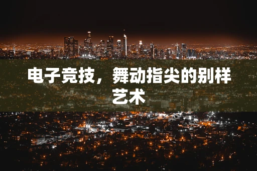 电子竞技，舞动指尖的别样艺术