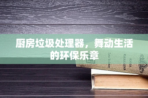 厨房垃圾处理器，舞动生活的环保乐章