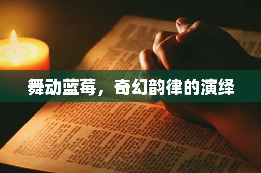 舞动蓝莓，奇幻韵律的演绎