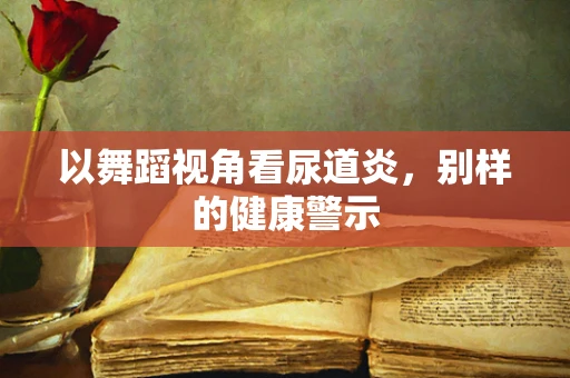以舞蹈视角看尿道炎，别样的健康警示