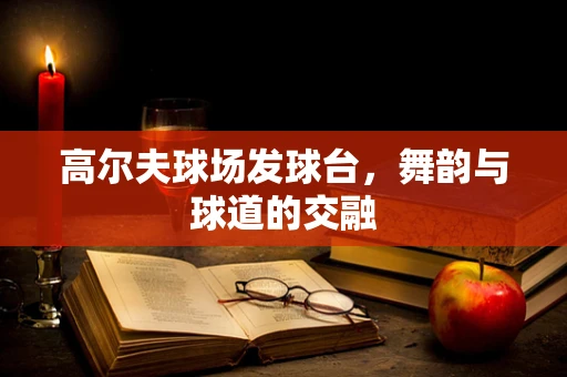 高尔夫球场发球台，舞韵与球道的交融