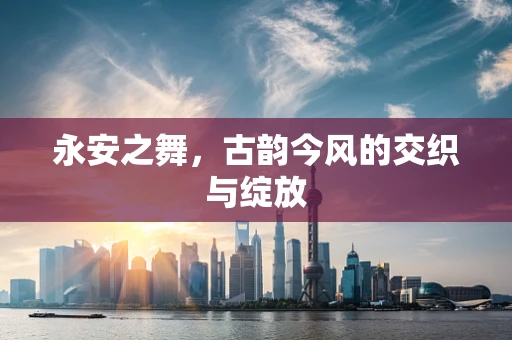 永安之舞，古韵今风的交织与绽放