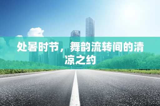 处暑时节，舞韵流转间的清凉之约
