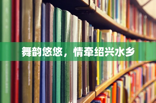 舞韵悠悠，情牵绍兴水乡