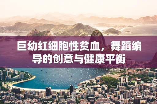 巨幼红细胞性贫血，舞蹈编导的创意与健康平衡