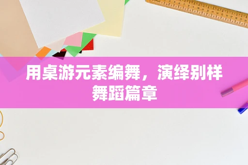 用桌游元素编舞，演绎别样舞蹈篇章