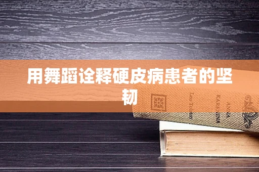 用舞蹈诠释硬皮病患者的坚韧