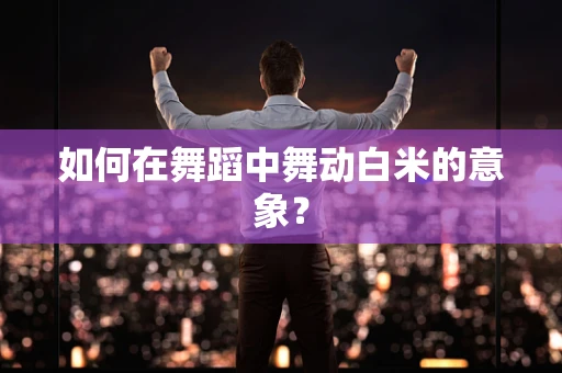如何在舞蹈中舞动白米的意象？