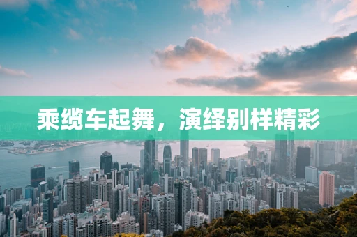 乘缆车起舞，演绎别样精彩