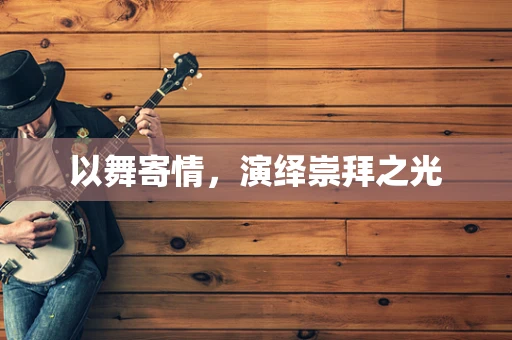 以舞寄情，演绎崇拜之光