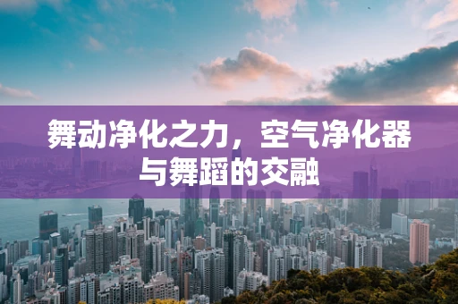 舞动净化之力，空气净化器与舞蹈的交融