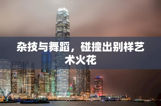 杂技与舞蹈，碰撞出别样艺术火花