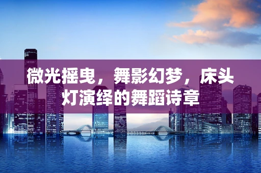 微光摇曳，舞影幻梦，床头灯演绎的舞蹈诗章