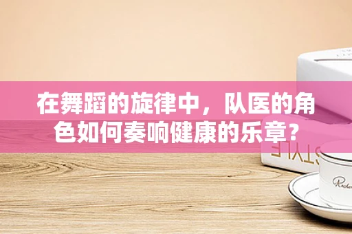 在舞蹈的旋律中，队医的角色如何奏响健康的乐章？