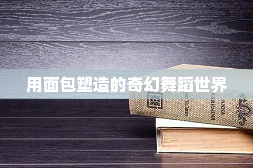 用面包塑造的奇幻舞蹈世界